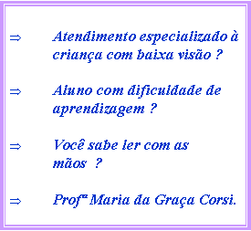 Caixa de texto: Atendimento especializado  criana com baixa viso ? Aluno com dificuldade de aprendizagem ? Voc sabe ler com as mos  ?Prof Maria da Graa Corsi.