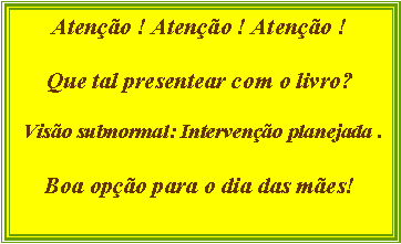 Caixa de texto: Ateno ! Ateno ! Ateno !Que tal presentear com o livro? Viso subnormal: Interveno planejada .Boa opo para o dia das mes!