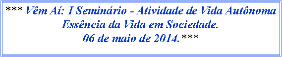 Caixa de texto: *** Vm A: I Seminrio - Atividade de Vida Autnoma Essncia da Vida em Sociedade. 06 de maio de 2014.***